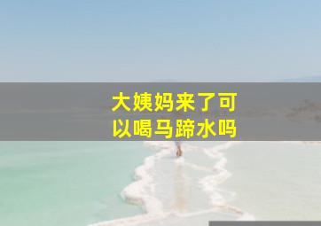 大姨妈来了可以喝马蹄水吗