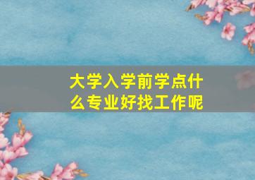 大学入学前学点什么专业好找工作呢