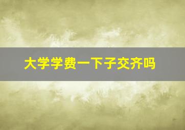 大学学费一下子交齐吗