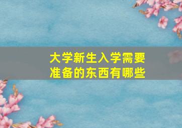 大学新生入学需要准备的东西有哪些