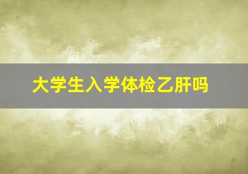 大学生入学体检乙肝吗