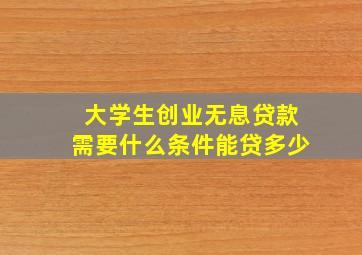 大学生创业无息贷款需要什么条件能贷多少