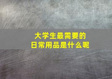 大学生最需要的日常用品是什么呢