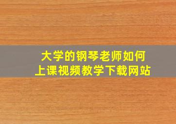 大学的钢琴老师如何上课视频教学下载网站