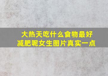 大热天吃什么食物最好减肥呢女生图片真实一点