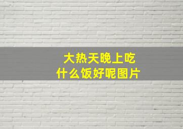 大热天晚上吃什么饭好呢图片