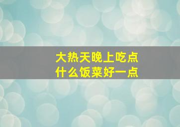 大热天晚上吃点什么饭菜好一点