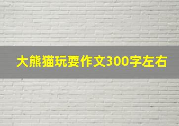 大熊猫玩耍作文300字左右