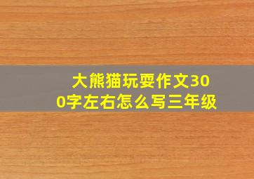 大熊猫玩耍作文300字左右怎么写三年级