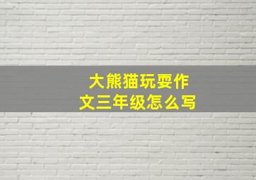 大熊猫玩耍作文三年级怎么写