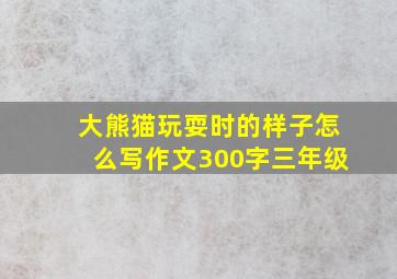 大熊猫玩耍时的样子怎么写作文300字三年级