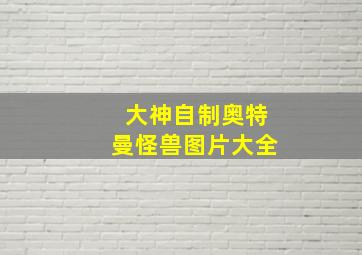 大神自制奥特曼怪兽图片大全