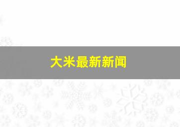 大米最新新闻