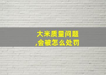 大米质量问题,会被怎么处罚