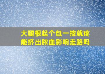 大腿根起个包一按就疼能挤出脓血影响走路吗