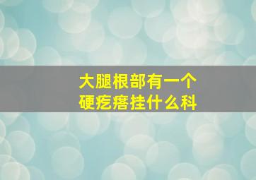 大腿根部有一个硬疙瘩挂什么科