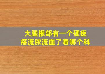 大腿根部有一个硬疙瘩流脓流血了看哪个科