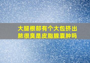 大腿根部有个大包挤出脓很臭是皮脂腺囊肿吗