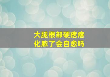 大腿根部硬疙瘩化脓了会自愈吗