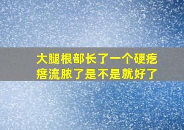 大腿根部长了一个硬疙瘩流脓了是不是就好了