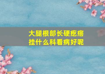 大腿根部长硬疙瘩挂什么科看病好呢