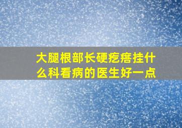 大腿根部长硬疙瘩挂什么科看病的医生好一点