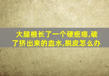 大腿根长了一个硬疙瘩,破了挤出来的血水,脱皮怎么办