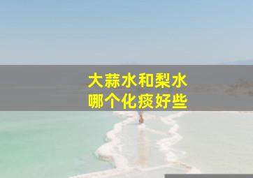 大蒜水和梨水哪个化痰好些