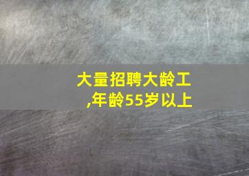 大量招聘大龄工,年龄55岁以上