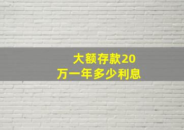 大额存款20万一年多少利息