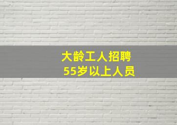 大龄工人招聘55岁以上人员