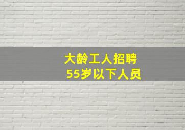 大龄工人招聘55岁以下人员