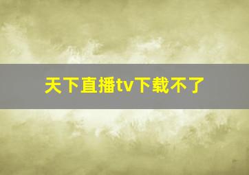 天下直播tv下载不了