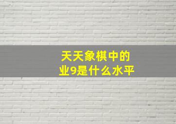 天天象棋中的业9是什么水平