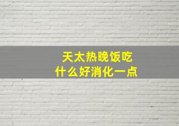 天太热晚饭吃什么好消化一点