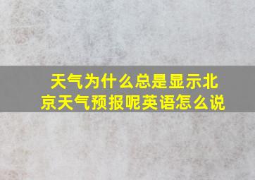 天气为什么总是显示北京天气预报呢英语怎么说