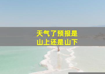 天气了预报是山上还是山下