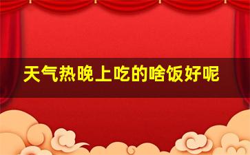 天气热晚上吃的啥饭好呢