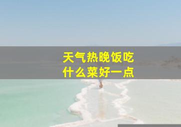 天气热晚饭吃什么菜好一点