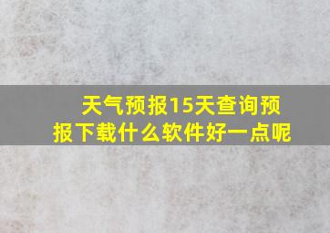 天气预报15天查询预报下载什么软件好一点呢