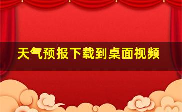 天气预报下载到桌面视频