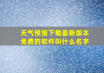 天气预报下载最新版本免费的软件叫什么名字