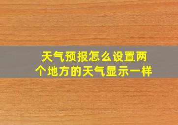 天气预报怎么设置两个地方的天气显示一样