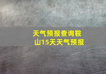 天气预报查询鞍山15天天气预报