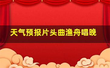 天气预报片头曲渔舟唱晚