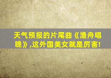 天气预报的片尾曲《渔舟唱晚》,这外国美女就是厉害!