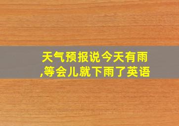 天气预报说今天有雨,等会儿就下雨了英语