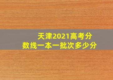 天津2021高考分数线一本一批次多少分