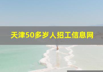 天津50多岁人招工信息网