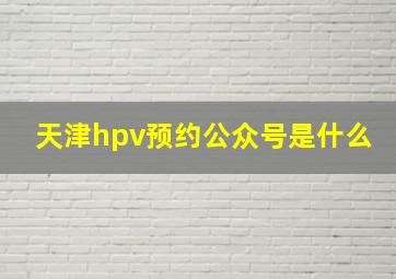 天津hpv预约公众号是什么